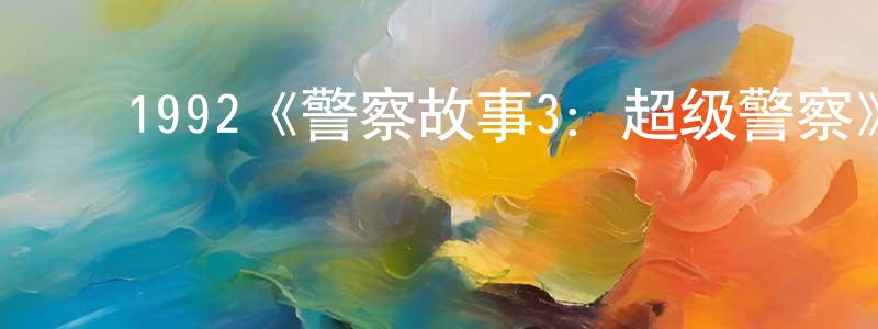 陈莉琴的动漫综艺大全,1992《警察故事3:超级警察》完整版电影/在线观看/百度云-美剧天堂